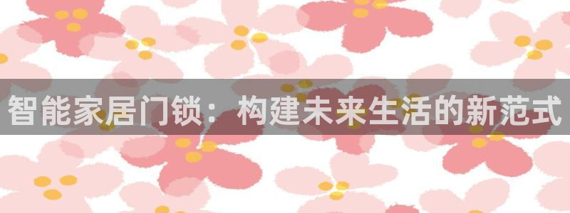 下载开丰娱乐：智能家居门锁：构建未来生活的新范式