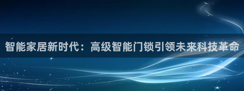 开丰娱乐联系q徽22212：智能家居新时代：高级智能门锁引领