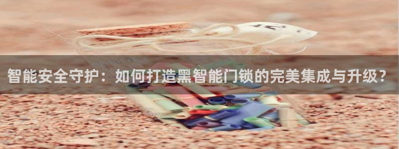 开丰娱乐 赢咖一：智能安全守护：如何打造黑智能门锁的完美集成