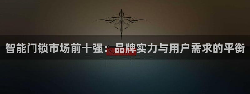 开丰娱乐后7O667：智能门锁市场前十强：品牌实力与用户需求