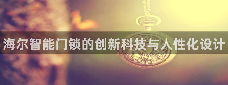 开丰娱乐网站官网下载：海尔智能门锁的创新科技与人性化设计