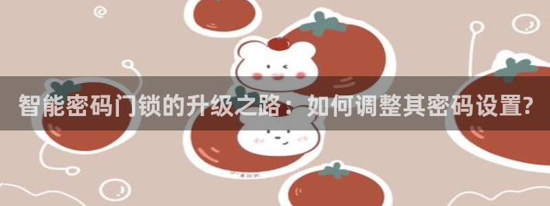 开丰娱乐网站官网下载：智能密码门锁的升级之路：如何调整其密码