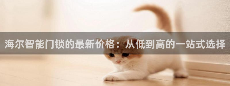 开丰娱乐平台地址电话：海尔智能门锁的最新价格：从低到高的一站