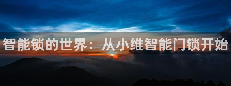 开丰娱乐天7O667：智能锁的世界：从小维智能门锁开始