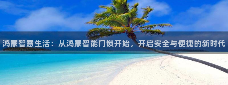 开丰娱乐官网平台登录：鸿蒙智慧生活：从鸿蒙智能门锁开始，开启