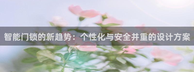 开丰娱乐平台注册地址：智能门锁的新趋势：个性化与安全并重的设