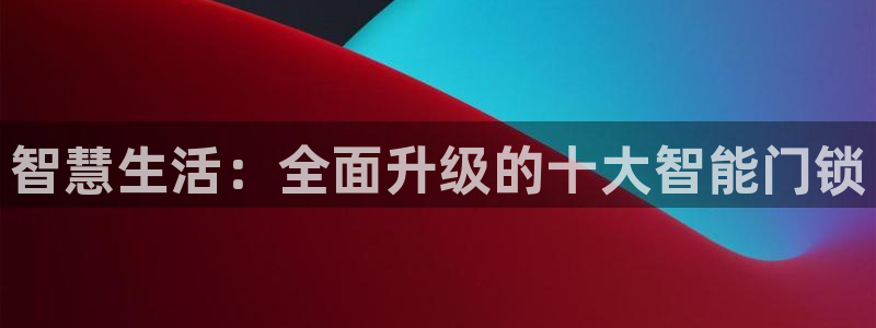 开丰娱乐登陆地址：智慧生活：全面升级的十大智能门锁
