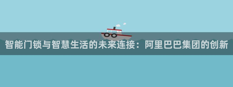 开丰娱乐网址：智能门锁与智慧生活的未来连接：阿里巴巴集团的创