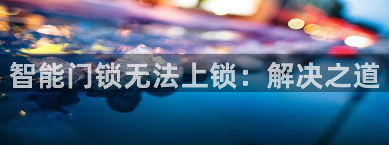 开丰娱乐注册电7O777：智能门锁无法上锁：解决之道