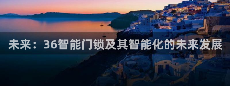 开丰娱乐平台官网网址：未来：36智能门锁及其智能化的未来发展