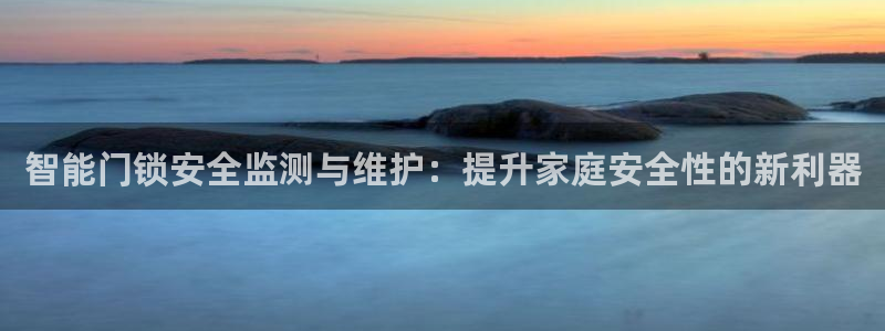 开丰娱乐登入地址在哪查：智能门锁安全监测与维护：提升家庭安全