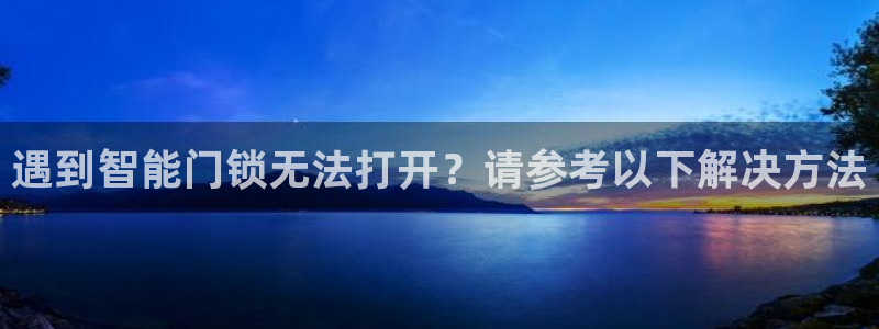 开丰娱乐予 7O935：遇到智能门锁无法打开？请参考以下解决