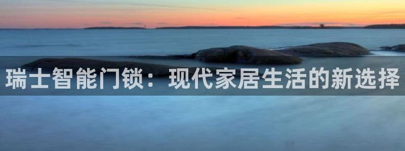开丰娱乐官网电话：瑞士智能门锁：现代家居生活的新选择