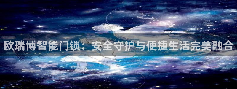 开丰娱乐平台地址在哪里：欧瑞博智能门锁：安全守护与便捷生活完