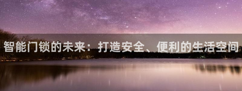开丰娱乐寸六七五一38：智能门锁的未来：打造安全、便利的生活