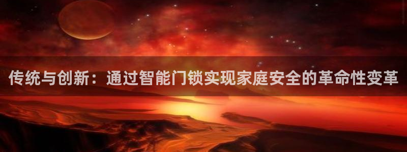 开丰娱乐平台地址在哪里：传统与创新：通过智能门锁实现家庭安全
