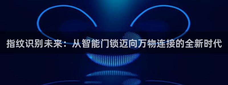 开丰娱乐平台注册地址：指纹识别未来：从智能门锁迈向万物连接的