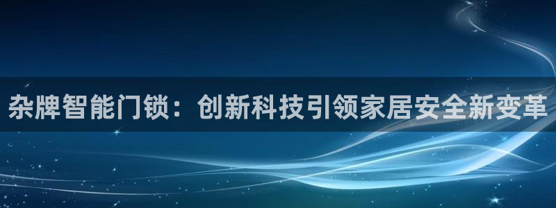 开丰娱乐网站官网入口：杂牌智能门锁：创新科技引领家居安全新变