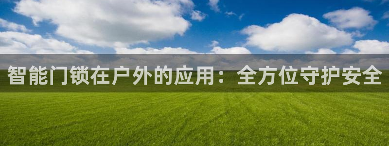 开丰娱乐登陆地址：智能门锁在户外的应用：全方位守护安全