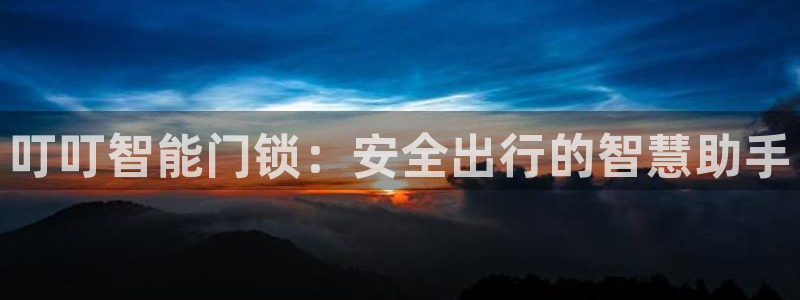开丰娱乐更多平台：叮叮智能门锁：安全出行的智慧助手