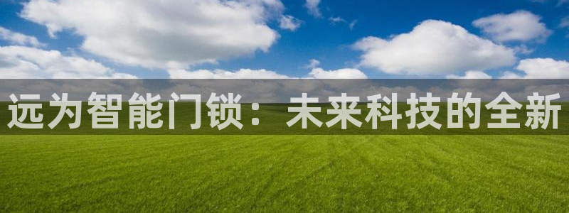 开丰娱乐登录平台下载：远为智能门锁：未来科技的全新