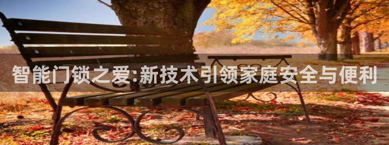 开丰娱乐平台注册时间：智能门锁之爱:新技术引领家庭安全与便利