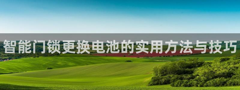开丰娱乐违法吗：智能门锁更换电池的实用方法与技巧