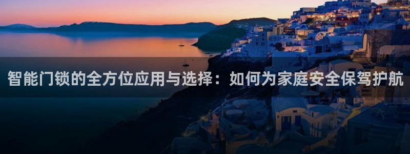 开丰娱乐网站：智能门锁的全方位应用与选择：如何为家庭安全保驾