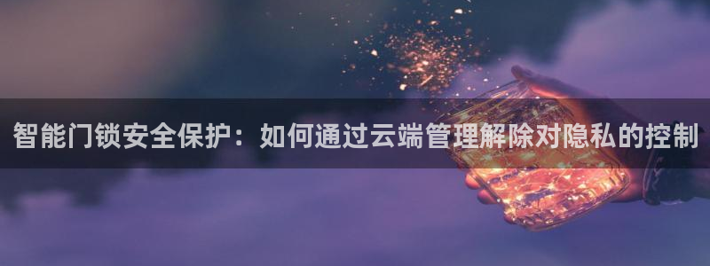 开丰娱乐月7O667：智能门锁安全保护：如何通过云端管理解除