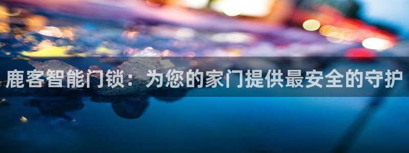 圩丰刚开的娱乐场所：鹿客智能门锁：为您的家门提供最安全的守护