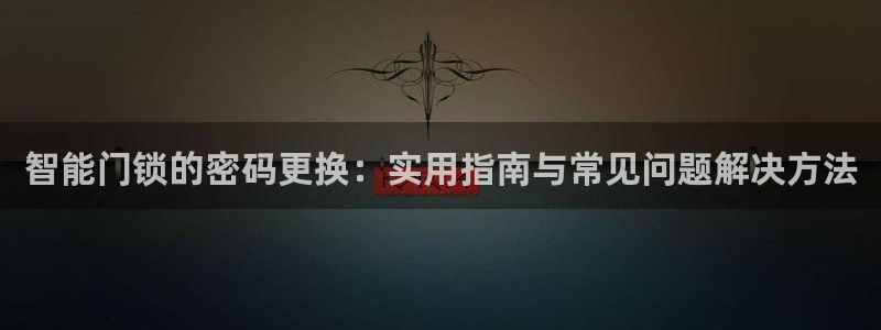 开丰娱乐官网平台电话：智能门锁的密码更换：实用指南与常见问题