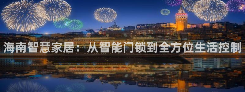开丰娱乐注册系究耍333OO：海南智慧家居：从智能门锁到全方