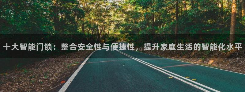 开丰娱乐主管：十大智能门锁：整合安全性与便捷性，提升家庭生活