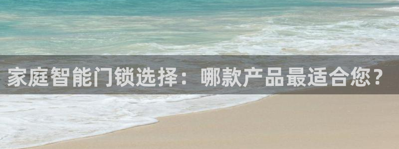开丰娱乐登录官方网站：家庭智能门锁选择：哪款产品最适合您？