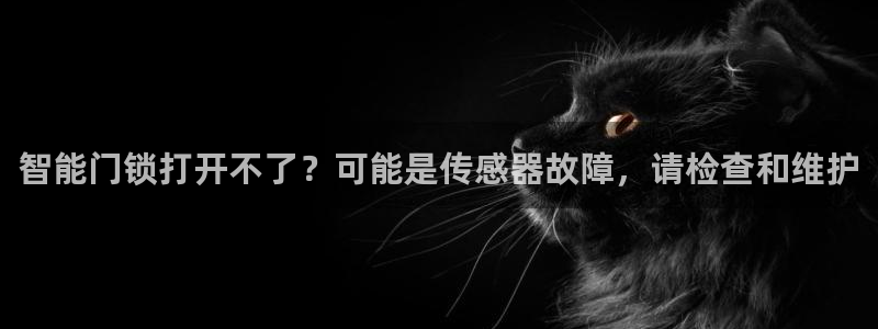 开丰娱乐登入地址是什么：智能门锁打开不了？可能是传感器故障，