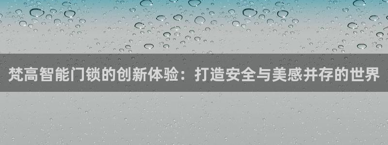 开丰娱乐主管：梵高智能门锁的创新体验：打造安全与美感并存的世