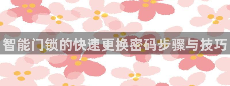 下载开丰娱乐：智能门锁的快速更换密码步骤与技巧