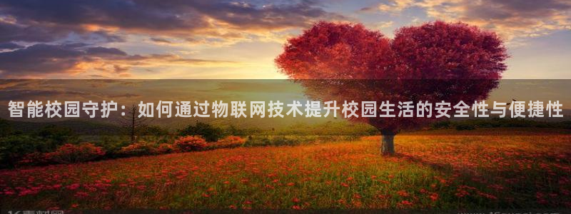 开丰娱乐上7O667：智能校园守护：如何通过物联网技术提升校