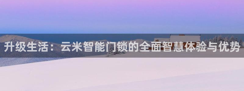 开丰娱乐若七九九：升级生活：云米智能门锁的全面智慧体验与优势