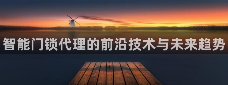 开丰娱乐登入地址：智能门锁代理的前沿技术与未来趋势