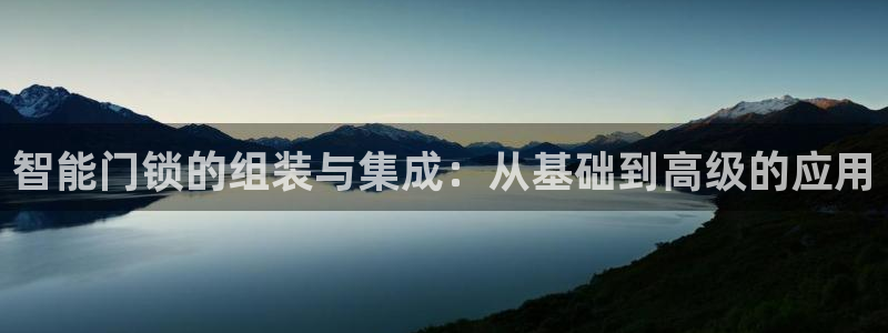 开丰娱乐官网平台电话：智能门锁的组装与集成：从基础到高级的应