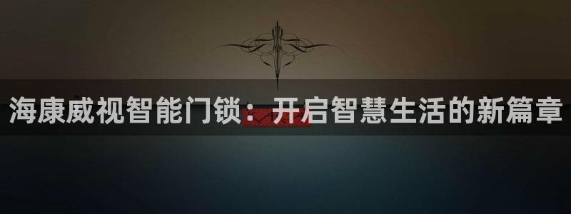 开丰娱乐注册自判官333OO：海康威视智能门锁：开启智慧生活