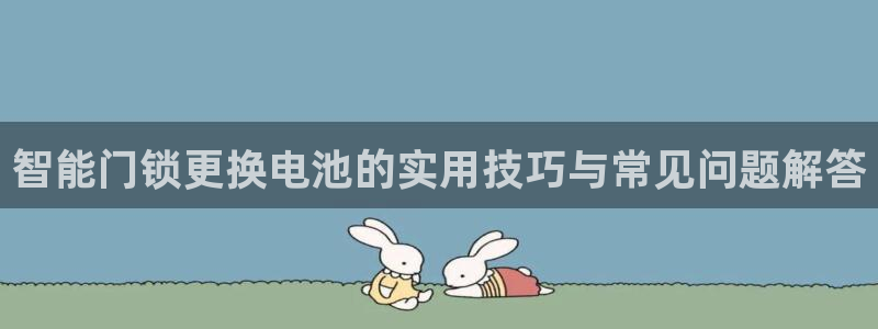 开丰娱乐寸六七五一38：智能门锁更换电池的实用技巧与常见问题