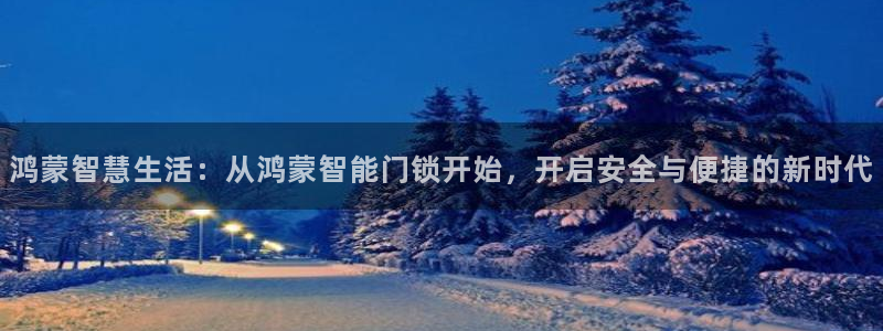 开丰娱乐登入地址查询：鸿蒙智慧生活：从鸿蒙智能门锁开始，开启