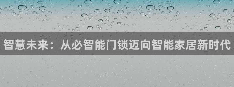 开丰娱乐平台地址：智慧未来：从必智能门锁迈向智能家居新时代
