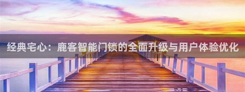 开丰娱乐登入地址是什么：经典宅心：鹿客智能门锁的全面升级与用