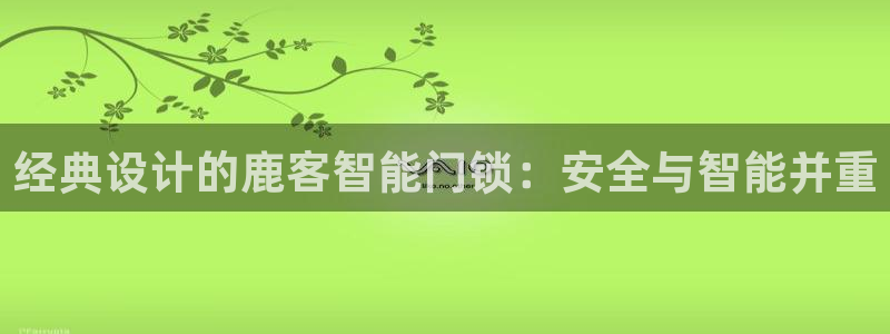 开丰娱乐线路：经典设计的鹿客智能门锁：安全与智能并重